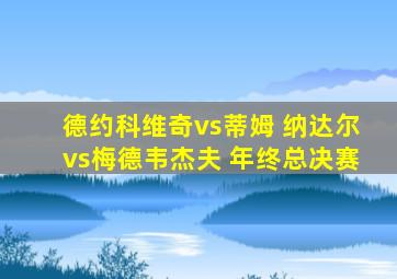 德约科维奇vs蒂姆 纳达尔vs梅德韦杰夫 年终总决赛